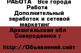 РАБОТА - Все города Работа » Дополнительный заработок и сетевой маркетинг   . Архангельская обл.,Северодвинск г.